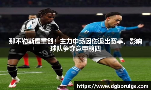 那不勒斯遭重创！主力中场因伤退出赛季，影响球队争夺意甲前四